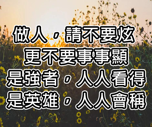 做人，請不要炫耀， 更不要事事顯擺。 是強者，人人看得見， 是英雄，人人會稱讚。